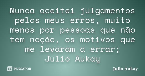 Nunca aceitei julgamentos pelos meus erros, muito menos por pessoas que não tem noção, os motivos que me levaram a errar; Julio Aukay... Frase de Julio Aukay.