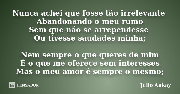 Nunca achei que fosse tão irrelevante Abandonando o meu rumo Sem que não se arrependesse Ou tivesse saudades minha; Nem sempre o que queres de mim É o que me of... Frase de Julio Aukay.