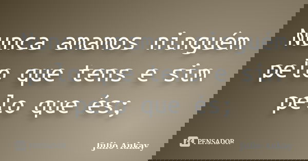 Nunca amamos ninguém pelo que tens e sim pelo que és;... Frase de Julio Aukay.