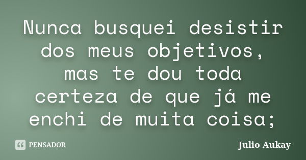 Nunca busquei desistir dos meus objetivos, mas te dou toda certeza de que já me enchi de muita coisa;... Frase de Julio Aukay.