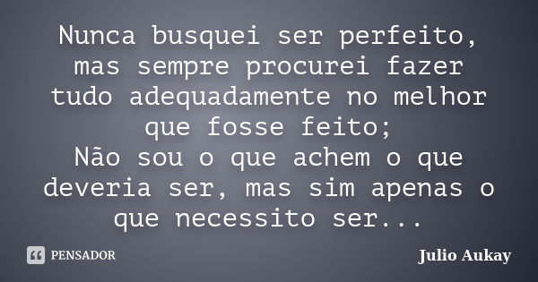 Nunca busquei ser perfeito, mas sempre procurei fazer tudo adequadamente no melhor que fosse feito; Não sou o que achem o que deveria ser, mas sim apenas o que ... Frase de Julio Aukay.