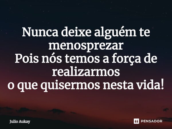 ⁠Nunca deixe alguém te menosprezar Pois nós temos a força de realizarmos o que quisermos nesta vida!... Frase de Julio Aukay.