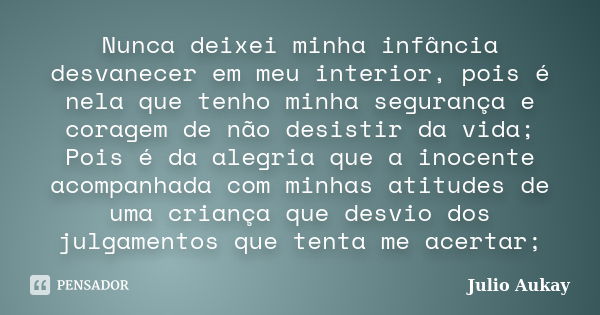 Nunca deixei minha infância desvanecer em meu interior, pois é nela que tenho minha segurança e coragem de não desistir da vida; Pois é da alegria que a inocent... Frase de Julio Aukay.