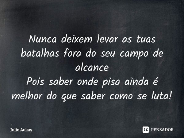 ⁠Nunca deixem levar as tuas batalhas fora do seu campo de alcance
Pois saber onde pisa ainda é melhor do que saber como se luta!... Frase de Julio Aukay.