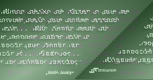 Nunca deixo de fazer o que me convém pelo que achem errado de mim... Não tenho medo do que pensem sobre mim a resposta que tenho na consciência é... Foda-se... ... Frase de Julio Aukay.
