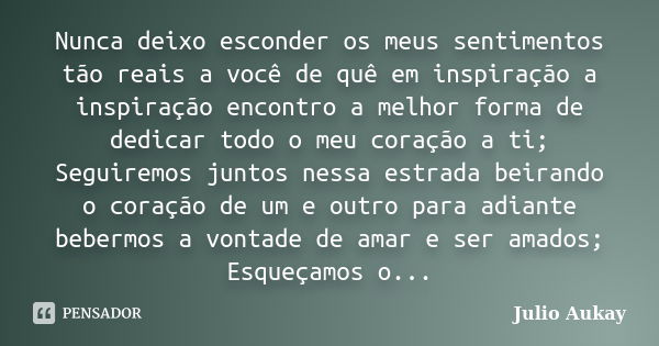 Nunca deixo esconder os meus sentimentos tão reais a você de quê em inspiração a inspiração encontro a melhor forma de dedicar todo o meu coração a ti; Seguirem... Frase de Julio Aukay.