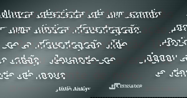 Nunca desista de um sonho por uma única frustração. Pois se a frustração lhe jogou ao chão, levante-se e tente de novo.... Frase de Julio Aukay.