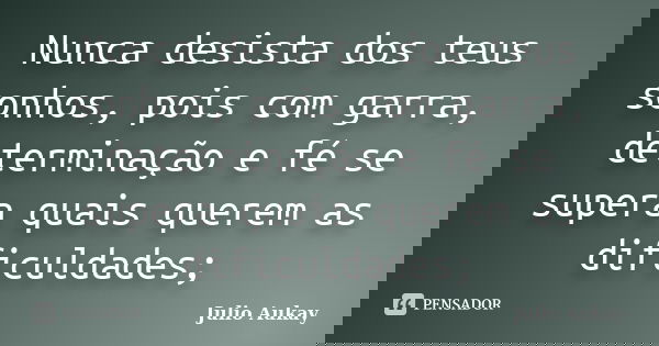 Nunca desista dos teus sonhos, pois com garra, determinação e fé se supera quais querem as dificuldades;... Frase de Julio Aukay.