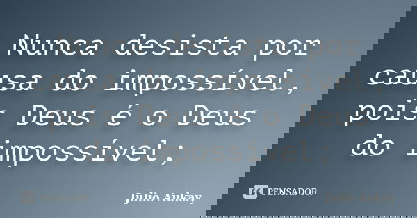 Nunca desista por causa do impossível, pois Deus é o Deus do impossível;... Frase de Julio Aukay.