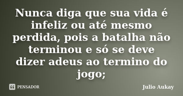 Nunca diga que sua vida é infeliz ou até mesmo perdida, pois a batalha não terminou e só se deve dizer adeus ao termino do jogo;... Frase de Julio Aukay.