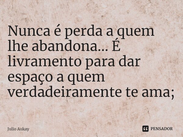 ⁠Nunca é perda a quem lhe abandona... É livramento para dar espaço a quem verdadeiramente te ama;... Frase de Julio Aukay.