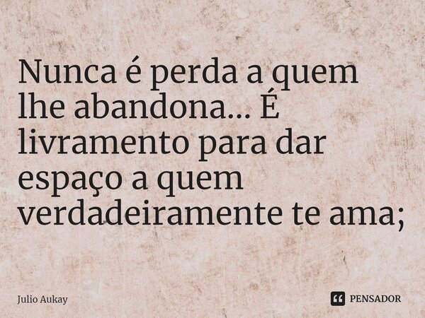 ⁠Nunca é perda a quem lhe abandona... É livramento para dar espaço a quem verdadeiramente te ama;... Frase de Julio Aukay.