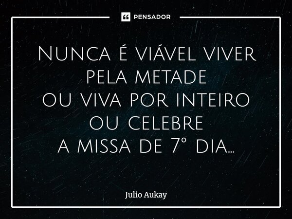 ⁠Nunca é viável viver pela metade ou viva por inteiro ou celebre a missa de 7° dia...... Frase de Julio Aukay.