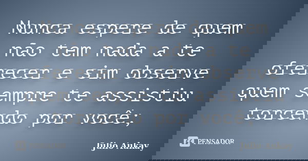 Nunca espere de quem não tem nada a te oferecer e sim observe quem sempre te assistiu torcendo por você;... Frase de Julio Aukay.