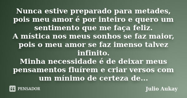 Nunca estive preparado para metades, pois meu amor é por inteiro e quero um sentimento que me faça feliz. A mística nos meus sonhos se faz maior, pois o meu amo... Frase de JULIO AUKAY.