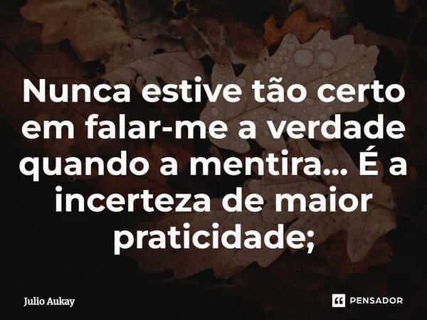⁠Nunca estive tão certo em falar-me a verdade quando a mentira... É a incerteza de maior praticidade;... Frase de Julio Aukay.