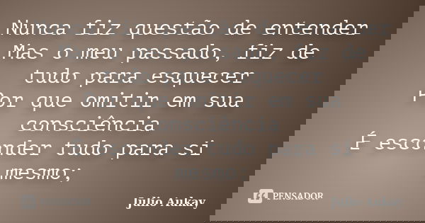 Nunca fiz questão de entender Mas o meu passado, fiz de tudo para esquecer Por que omitir em sua consciência É esconder tudo para si mesmo;... Frase de Julio Aukay.
