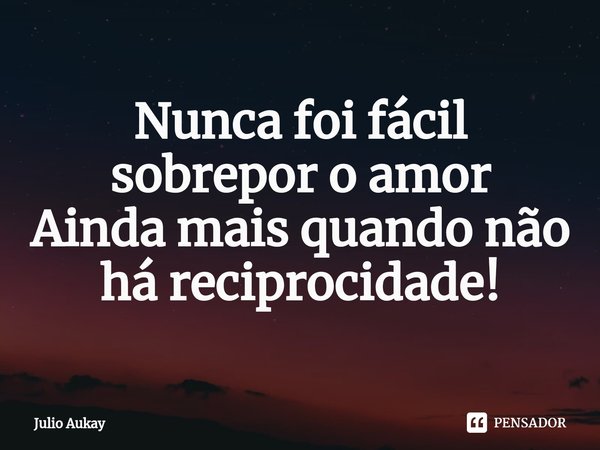 ⁠Nunca foi fácil sobrepor o amor
Ainda mais quando não há reciprocidade!... Frase de Julio Aukay.