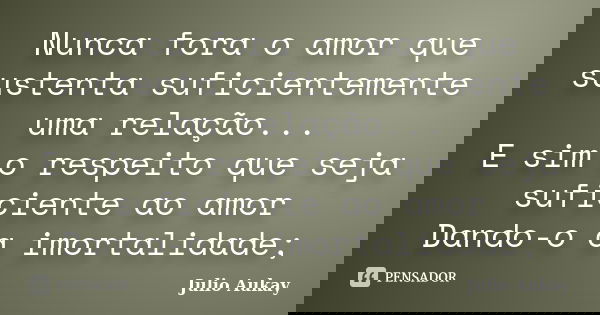 Nunca fora o amor que sustenta suficientemente uma relação... E sim o respeito que seja suficiente ao amor Dando-o a imortalidade;... Frase de Julio Aukay.