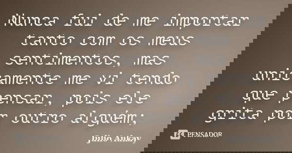 Nunca fui de me importar tanto com os meus sentimentos, mas unicamente me vi tendo que pensar, pois ele grita por outro alguém;... Frase de Julio Aukay.
