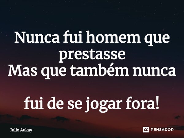 ⁠Nunca fui homem que prestasse Mas que também nunca fui de se jogar fora!... Frase de Julio Aukay.