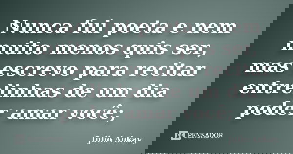Nunca fui poeta e nem muito menos quis ser, mas escrevo para recitar entrelinhas de um dia poder amar você;... Frase de Julio Aukay.