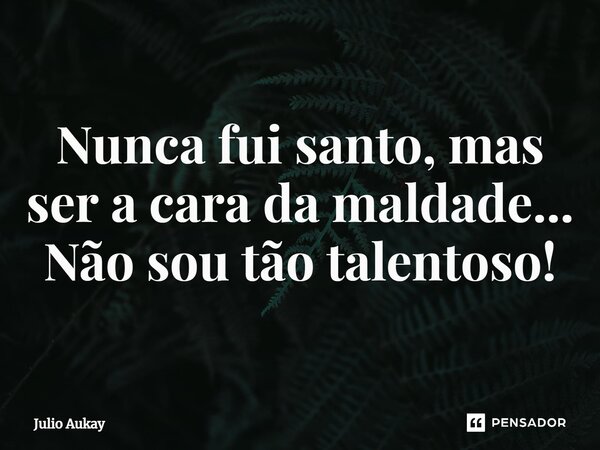 ⁠Nunca fui santo, mas ser a cara da maldade... Não sou tão talentoso!... Frase de Julio Aukay.