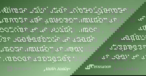 Nunca fui tão inteligente a ponto de querer mudar o destino e a vida, mas adquiro sabedoria a cada tropeço para mudar o meu, o seu e o nosso coração;... Frase de Julio Aukay.