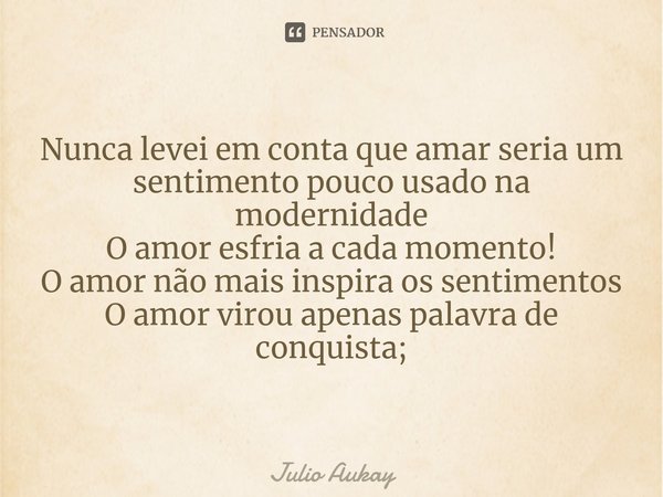 ⁠Nunca levei em conta que amar seria um sentimento pouco usado na modernidade O amor esfria a cada momento!
O amor não mais inspira os sentimentos
O amor virou ... Frase de Julio Aukay.