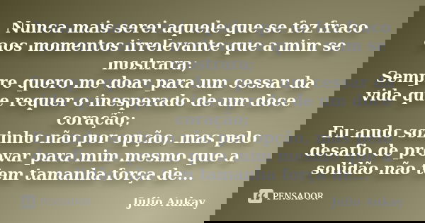 Nunca mais serei aquele que se fez fraco aos momentos irrelevante que a mim se mostrara; Sempre quero me doar para um cessar da vida que requer o inesperado de ... Frase de Julio Aukay.