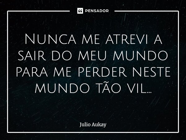 ⁠Nunca me atrevi a sair do meu mundo para me perder neste mundo tão vil...... Frase de Julio Aukay.