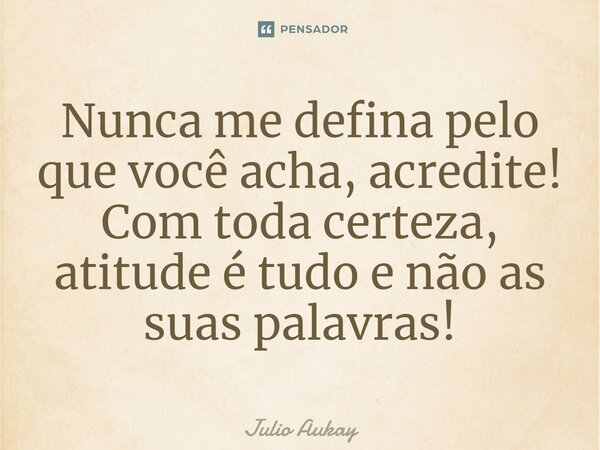 ⁠Nunca me defina pelo que você acha, acredite! Com toda certeza, atitude é tudo e não as suas palavras!... Frase de Julio Aukay.