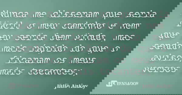 Nunca me disseram que seria fácil o meu caminho e nem que eu seria bem vindo, mas sendo mais rápido do que o aviso, ficaram os meus versos mais tocantes;... Frase de Julio Aukay.
