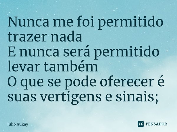 ⁠Nunca me foi permitido trazer nada
E nunca será permitido levar também
O que se pode oferecer é suas vertigens e sinais;... Frase de Julio Aukay.