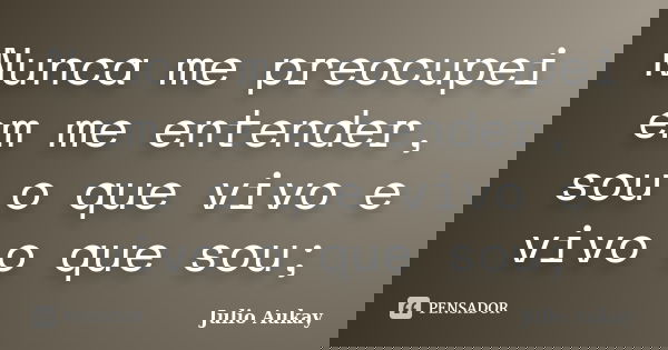 Nunca me preocupei em me entender, sou o que vivo e vivo o que sou;... Frase de Julio Aukay.