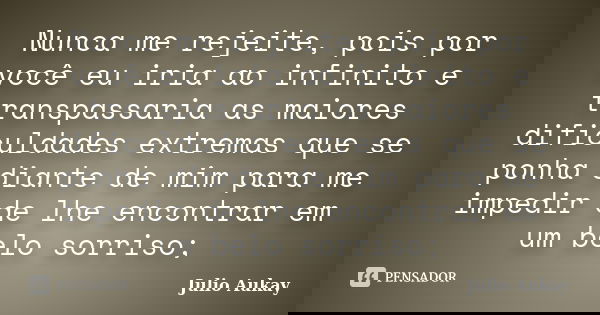 Nunca me rejeite, pois por você eu iria ao infinito e transpassaria as maiores dificuldades extremas que se ponha diante de mim para me impedir de lhe encontrar... Frase de Julio Aukay.