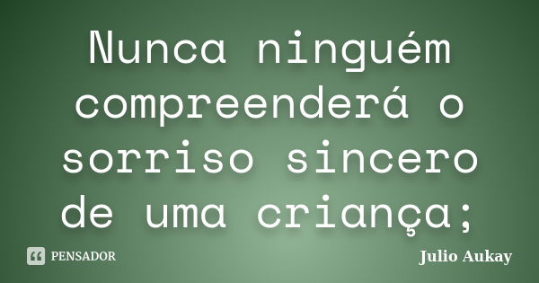 Nunca ninguém compreenderá o sorriso sincero de uma criança;... Frase de julio Aukay.