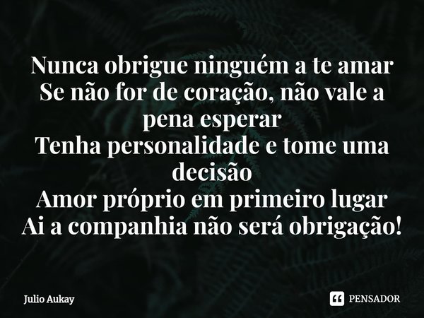 ⁠Nunca obrigue ninguém a te amar
Se não for de coração, não vale a pena esperar
Tenha personalidade e tome uma decisão
Amor próprio em primeiro lugar
Ai a compa... Frase de Julio Aukay.