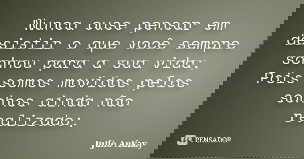 Nunca ouse pensar em desistir o que você sempre sonhou para a sua vida; Pois somos movidos pelos sonhos ainda não realizado;... Frase de julio Aukay.