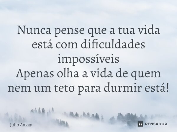 ⁠Nunca pense que a tua vida está com dificuldades impossíveis Apenas olha a vida de quem nem um teto para dormir está!... Frase de Julio Aukay.