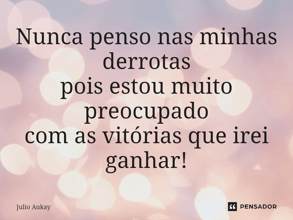 ⁠Nunca penso nas minhas derrotas pois estou muito preocupado com as vitórias que irei ganhar!... Frase de Julio Aukay.