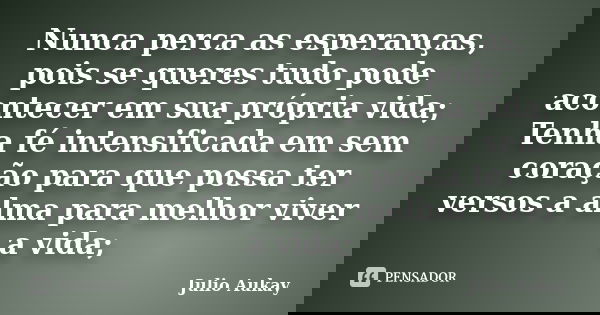 Nunca perca as esperanças, pois se queres tudo pode acontecer em sua própria vida; Tenha fé intensificada em sem coração para que possa ter versos a alma para m... Frase de Julio Aukay.