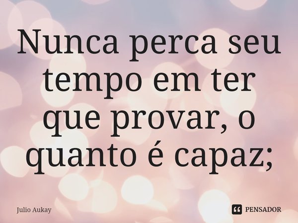 ⁠Nunca perca seu tempo em ter que provar, o quanto é capaz;... Frase de Julio Aukay.