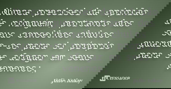 Nunca precisei da opinião de ninguém, portanto dos seus conselhos chulos guarde-os para si próprio para se afogar em seus venenos;... Frase de Julio Aukay.