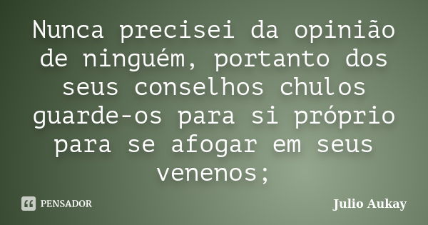 Nunca precisei da opinião de ninguém, portanto dos seus conselhos chulos guarde-os para si próprio para se afogar em seus venenos;... Frase de Julio Aukay.