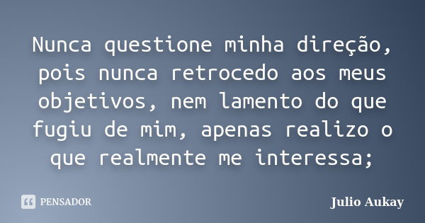 Nunca questione minha direção, pois nunca retrocedo aos meus objetivos, nem lamento do que fugiu de mim, apenas realizo o que realmente me interessa;... Frase de Julio Aukay.