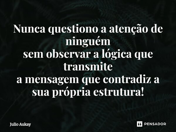 ⁠Nunca questiono a atenção de ninguém sem observar a lógica que transmite a mensagem que contradiz a sua própria estrutura!... Frase de Julio Aukay.