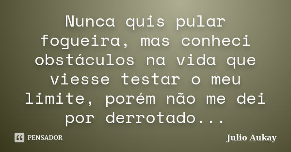 Nunca quis pular fogueira, mas conheci obstáculos na vida que viesse testar o meu limite, porém não me dei por derrotado...... Frase de Julio Aukay.