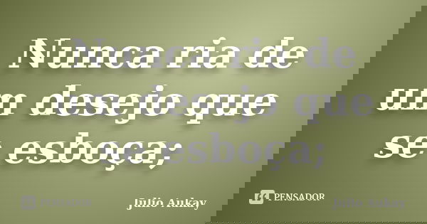 Nunca ria de um desejo que se esboça;... Frase de Julio Aukay.