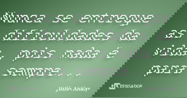 Nunca se entregue as dificuldades da vida, pois nada é para sempre...... Frase de Julio Aukay.